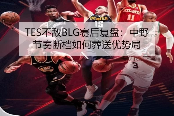 TES不敌BLG赛后复盘：中野节奏断档如何葬送优势局